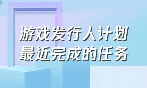 游戏发行人计划最近完成的任务