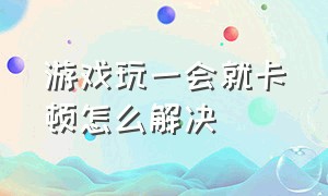 游戏玩一会就卡顿怎么解决