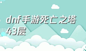 dnf手游死亡之塔43层（dnf手游官网正版下载）