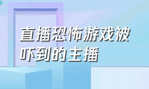 直播恐怖游戏被吓到的主播