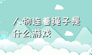 人物连着绳子是什么游戏（一个古装人物拿刀闯关是什么游戏）