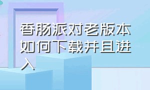 香肠派对老版本如何下载并且进入