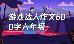 游戏达人作文600字六年级