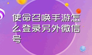 使命召唤手游怎么登录另外微信号