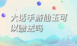 大话手游仙玉可以赠送吗（大话手游仙玉可以赠送吗知乎）