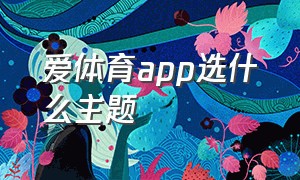 爱体育app选什么主题（爱体育官方app最新版下载）