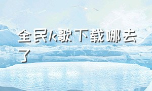 全民k歌下载哪去了