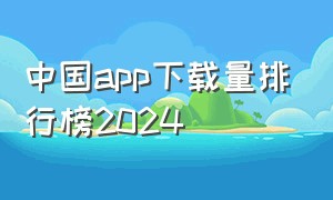 中国app下载量排行榜2024