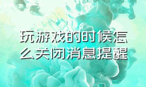 玩游戏的时候怎么关闭消息提醒（打游戏时的消息屏蔽怎么关掉）