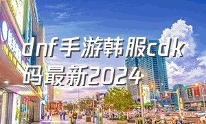 dnf手游韩服cdk码最新2024