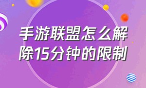 手游联盟怎么解除15分钟的限制