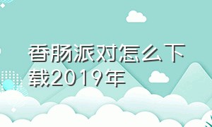 香肠派对怎么下载2019年（香肠派对怎么下载2019年版）