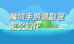 魔域手游源副宠怎么幻化