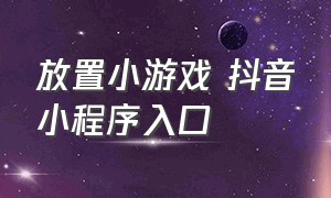 放置小游戏 抖音小程序入口