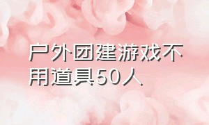 户外团建游戏不用道具50人