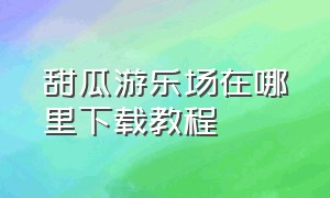 甜瓜游乐场在哪里下载教程