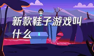 新款鞋子游戏叫什么（关于鞋子的游戏有哪些）