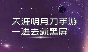 天涯明月刀手游一进去就黑屏（天涯明月刀手游下载完一直打不开）