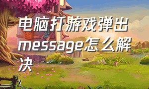 电脑打游戏弹出message怎么解决