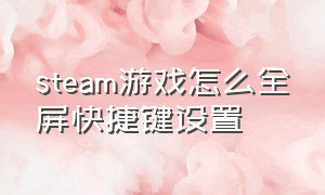 steam游戏怎么全屏快捷键设置