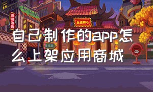 自己制作的app怎么上架应用商城