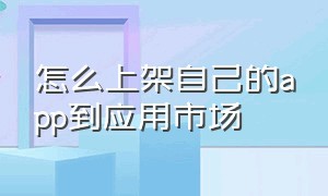 怎么上架自己的app到应用市场