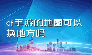 cf手游的地图可以换地方吗