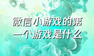 微信小游戏的第一个游戏是什么