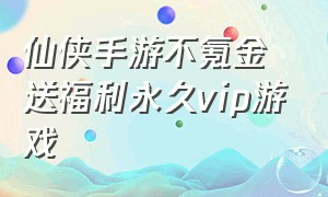 仙侠手游不氪金送福利永久vip游戏