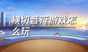 横切音符游戏怎么玩（横切音符游戏怎么玩的）