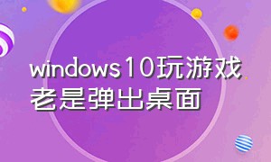 windows10玩游戏老是弹出桌面