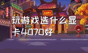 玩游戏选什么显卡4070好