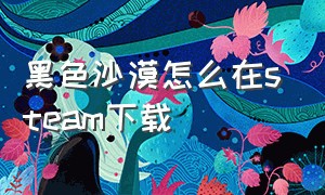 黑色沙漠怎么在steam下载