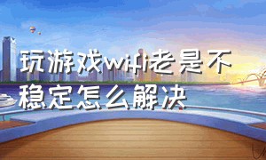 玩游戏wifi老是不稳定怎么解决