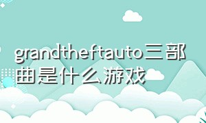 grandtheftauto三部曲是什么游戏