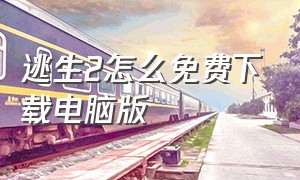 逃生2怎么免费下载电脑版