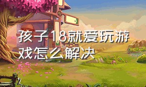 孩子18就爱玩游戏怎么解决