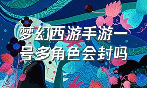 梦幻西游手游一号多角色会封吗（梦幻西游手游小号怎么才不会被封）