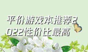 平价游戏本推荐2022性价比最高