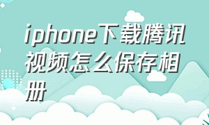 iphone下载腾讯视频怎么保存相册