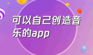 可以自己创造音乐的app（能找到适合自己的音乐的app）