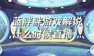 蓝胖胖游戏解说什么时候直播