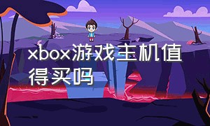 xbox游戏主机值得买吗（xbox主机值不值得买）