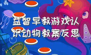 益智早教游戏认识动物教案反思（幼儿大班建构游戏动物教案）