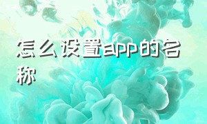 怎么设置app的名称（怎么设置app的名称显示）