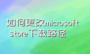 如何更改microsoft store下载路径