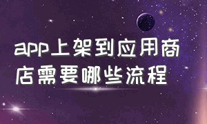 app上架到应用商店需要哪些流程（自己制作的app怎么上架应用商城）