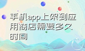 手机app上架到应用商店需要多久时间（手机app上架到应用商店需要多久时间）