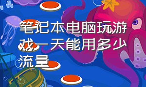 笔记本电脑玩游戏一天能用多少流量（笔记本玩游戏一小时多少流量）