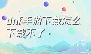 dnf手游下载怎么下载不了（dnf手游正式上线时间终于公布了）